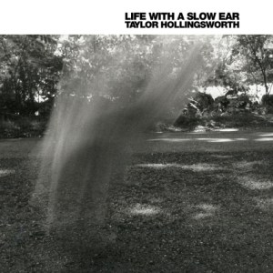 TAYLOR HOLLINGSWORTH > Life With A Slow Ear