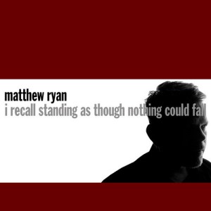 Matthew Ryan: I Recall Standing As Though Nothing Could Fall